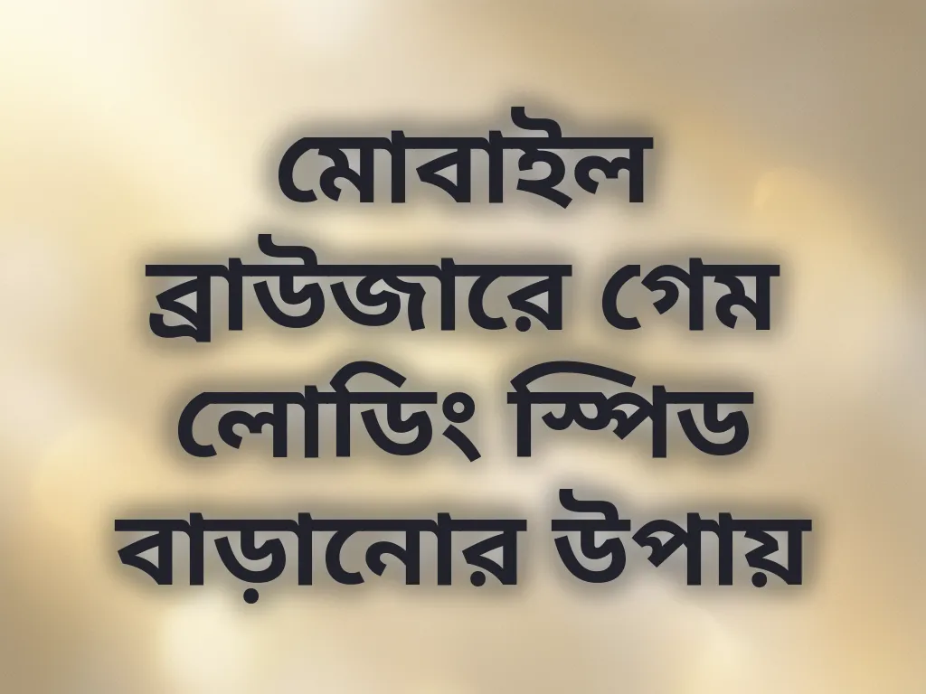 মোবাইল ব্রাউজারে গেম লোডিং স্পিড বাড়ানোর উপায়